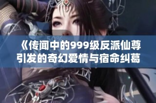 《传闻中的999级反派仙尊引发的奇幻爱情与宿命纠葛》