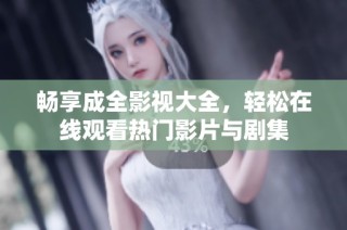 畅享成全影视大全，轻松在线观看热门影片与剧集