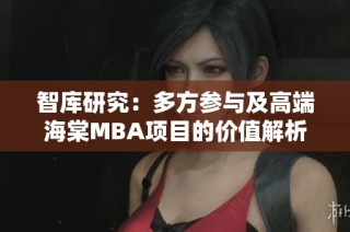智库研究：多方参与及高端海棠MBA项目的价值解析