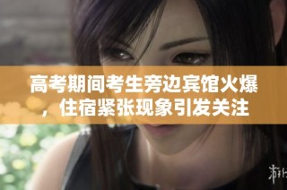 高考期间考生旁边宾馆火爆，住宿紧张现象引发关注