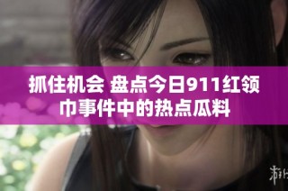 抓住机会 盘点今日911红领巾事件中的热点瓜料