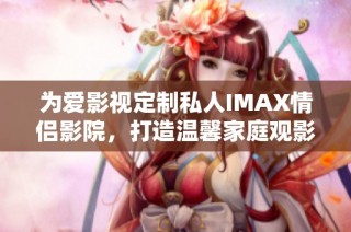 为爱影视定制私人IMAX情侣影院，打造温馨家庭观影体验