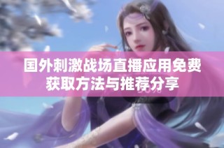 国外刺激战场直播应用免费获取方法与推荐分享
