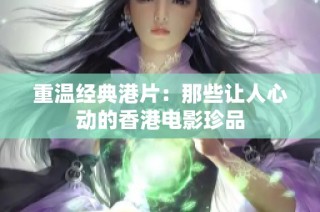 重温经典港片：那些让人心动的香港电影珍品