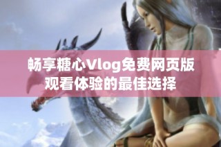 畅享糖心Vlog免费网页版观看体验的最佳选择