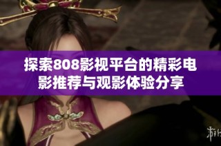 探索808影视平台的精彩电影推荐与观影体验分享