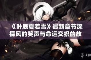 《叶辰夏若雪》最新章节深探风的笑声与命运交织的故事