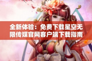 全新体验：免费下载星空无限传媒官网客户端下载指南