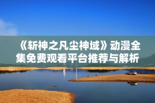 《斩神之凡尘神域》动漫全集免费观看平台推荐与解析