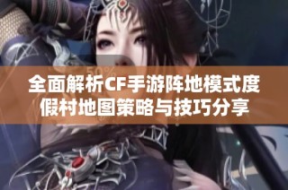 全面解析CF手游阵地模式度假村地图策略与技巧分享
