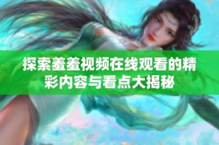 探索羞羞视频在线观看的精彩内容与看点大揭秘