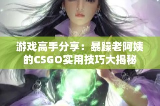 游戏高手分享：暴躁老阿姨的CSGO实用技巧大揭秘