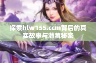探索hlw155.ccm背后的真实故事与潜藏秘密