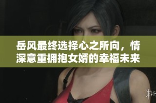 岳风最终选择心之所向，情深意重拥抱女婿的幸福未来