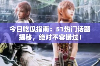 今日吃瓜指南：51热门话题揭秘，绝对不容错过！