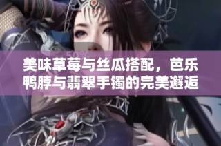 美味草莓与丝瓜搭配，芭乐鸭脖与翡翠手镯的完美邂逅