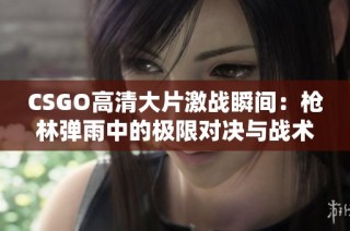 CSGO高清大片激战瞬间：枪林弹雨中的极限对决与战术较量