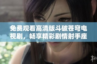 免费观看高清版斗破苍穹电视剧，畅享精彩剧情射手座