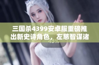 三国杀4399安卓服重磅推出新史诗角色，左慈智谋诸葛亮引发热潮