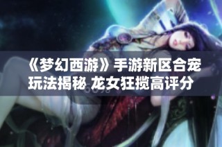 《梦幻西游》手游新区合宠玩法揭秘 龙女狂揽高评分榜