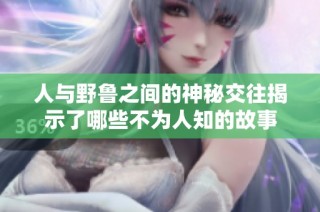 人与野鲁之间的神秘交往揭示了哪些不为人知的故事