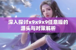 深入探讨x9x9x9任意噪的源头与对策解析