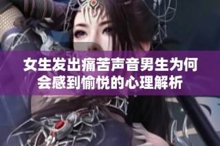 女生发出痛苦声音男生为何会感到愉悦的心理解析