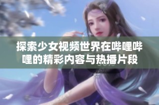探索少女视频世界在哔哩哔哩的精彩内容与热播片段