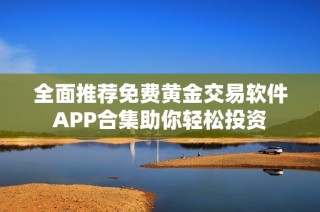 全面推荐免费黄金交易软件APP合集助你轻松投资