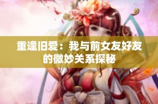 重逢旧爱：我与前女友好友的微妙关系探秘