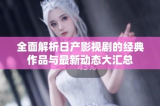 全面解析日产影视剧的经典作品与最新动态大汇总