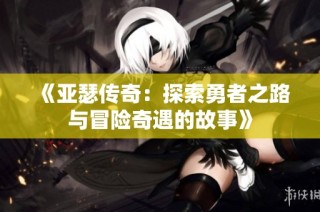 《亚瑟传奇：探索勇者之路与冒险奇遇的故事》