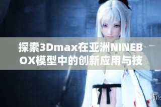 探索3Dmax在亚洲NINEBOX模型中的创新应用与技巧分享