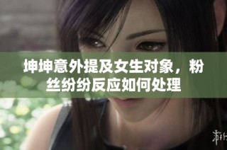 坤坤意外提及女生对象，粉丝纷纷反应如何处理