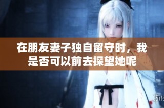 在朋友妻子独自留守时，我是否可以前去探望她呢