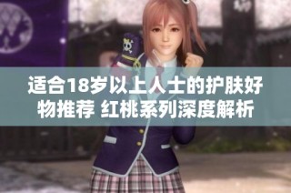 适合18岁以上人士的护肤好物推荐 红桃系列深度解析
