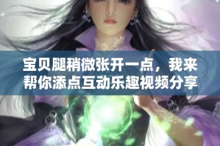 宝贝腿稍微张开一点，我来帮你添点互动乐趣视频分享