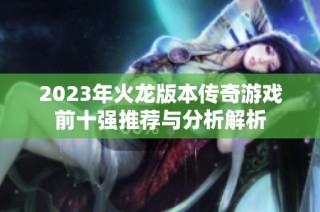 2023年火龙版本传奇游戏前十强推荐与分析解析