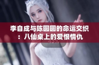 李自成与陈圆圆的命运交织：八仙桌上的爱恨情仇