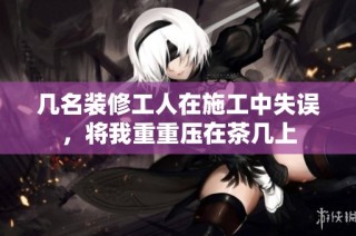 几名装修工人在施工中失误，将我重重压在茶几上