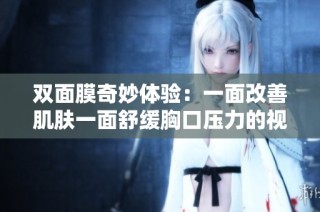 双面膜奇妙体验：一面改善肌肤一面舒缓胸口压力的视频揭秘