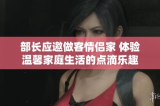 部长应邀做客情侣家 体验温馨家庭生活的点滴乐趣