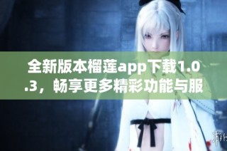 全新版本榴莲app下载1.0.3，畅享更多精彩功能与服务