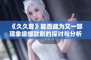 《久久爱》能否成为又一部现象级爆款剧的探讨与分析