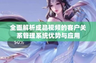 全面解析成品视频的客户关系管理系统优势与应用