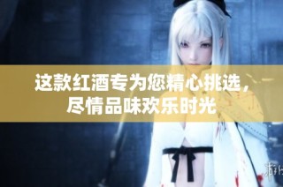 这款红酒专为您精心挑选，尽情品味欢乐时光