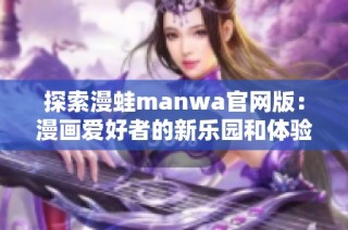 探索漫蛙manwa官网版：漫画爱好者的新乐园和体验平台