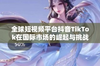 全球短视频平台抖音TikTok在国际市场的崛起与挑战分析