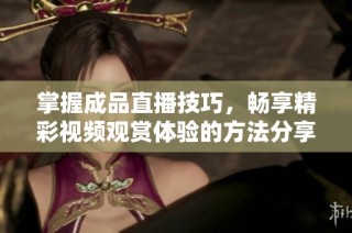 掌握成品直播技巧，畅享精彩视频观赏体验的方法分享