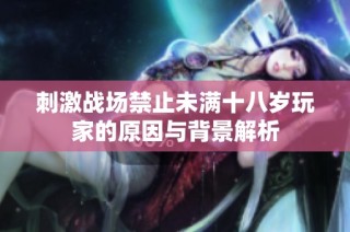 刺激战场禁止未满十八岁玩家的原因与背景解析
